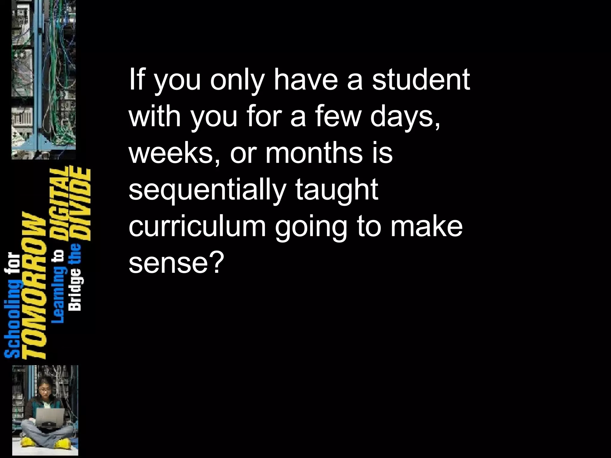 If you only have a student with you for a few days, weeks, or months is sequentially taught curriculum going to make sense?  