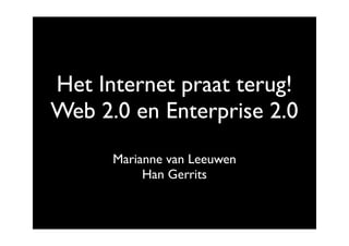 Het Internet praat terug!
Web 2.0 en Enterprise 2.0
      Marianne van Leeuwen
           Han Gerrits