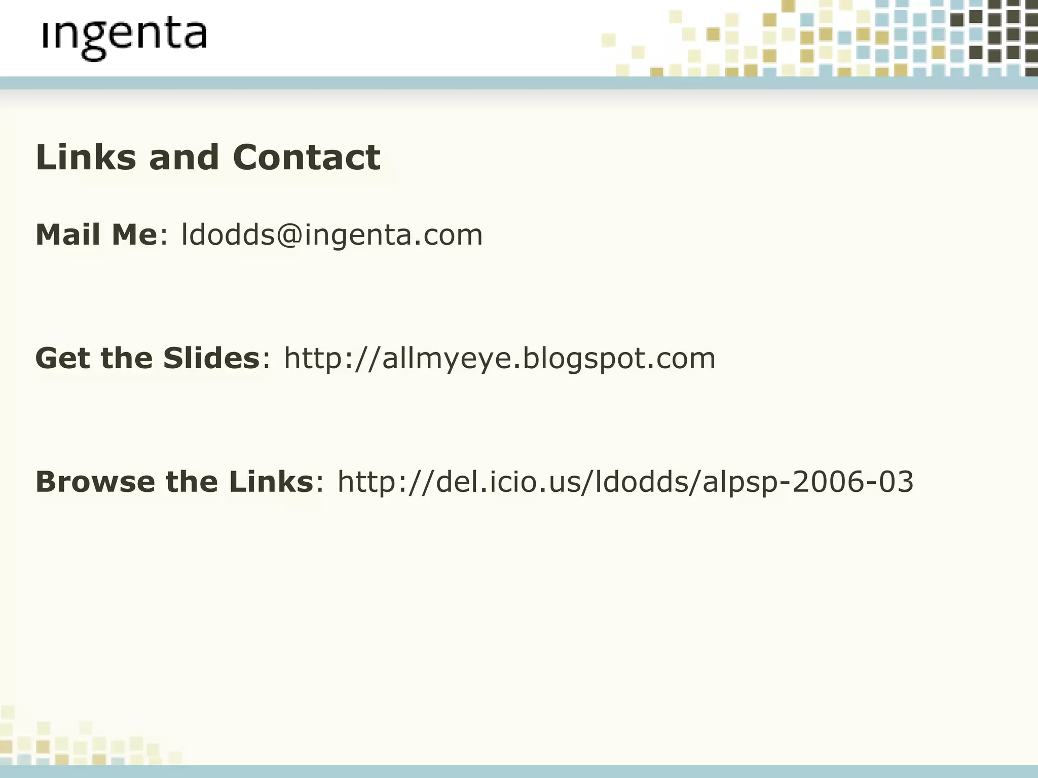 Links and Contact Mail Me : ldodds@ingenta.com Get the Slides : http://allmyeye.blogspot.com Browse the Links : http://del.icio.us/ldodds/alpsp-2006-03 