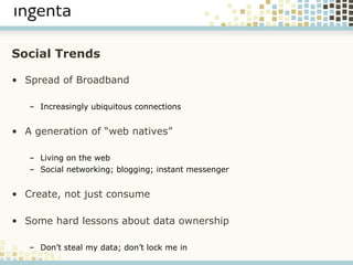 Social Trends Spread of Broadband Increasingly ubiquitous connections A generation of “web natives” Living on the web Social networking; blogging; instant messenger  Create, not just consume Some hard lessons about data ownership Don’t steal my data; don’t lock me in 