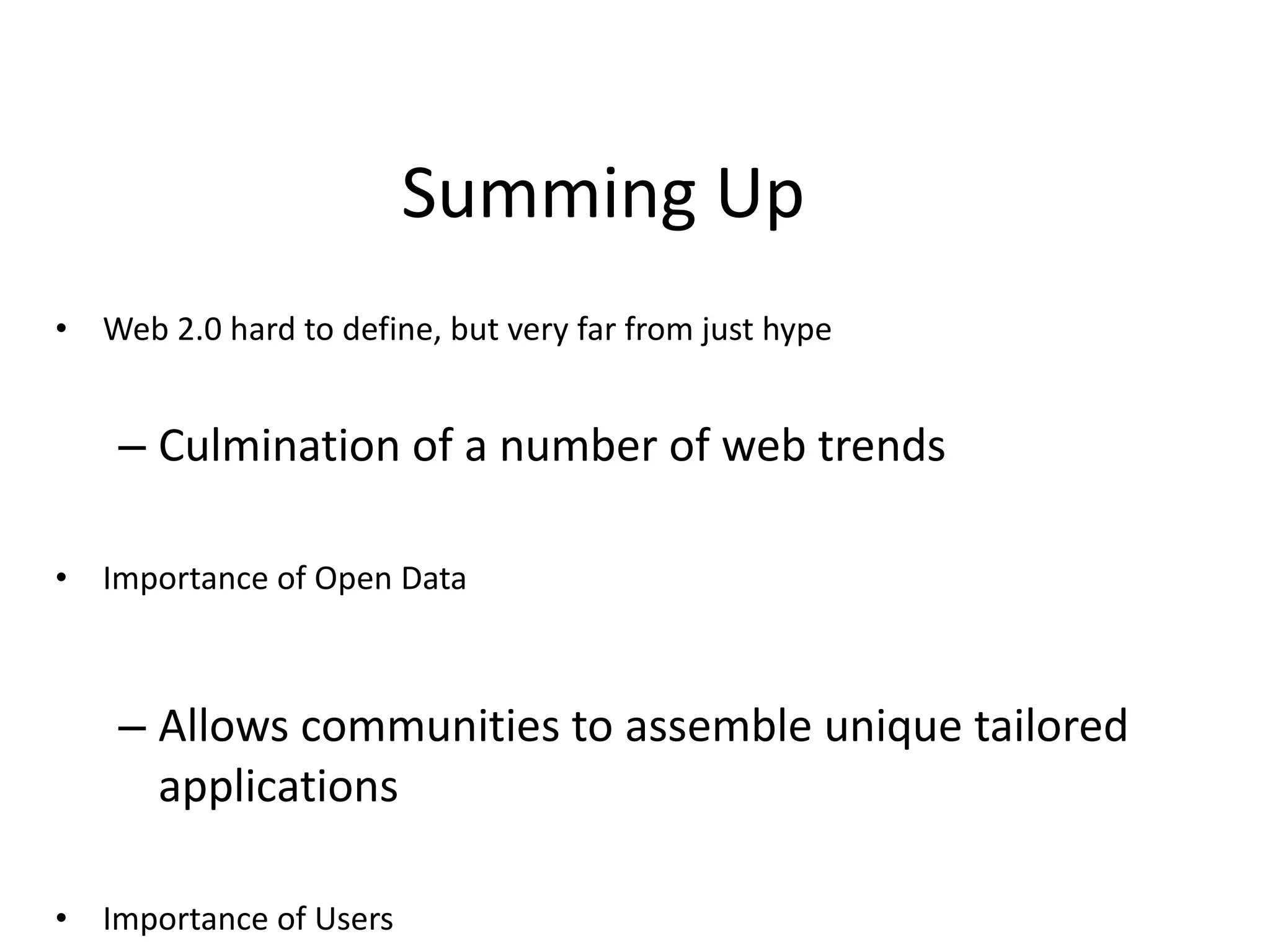 Summing Up Web 2.0 hard to define, but very far from just hype Culmination of a number of web trends Importance of Open Data Allows communities to assemble unique tailored applications Importance of Users Seek and create network effects Browser as Application Platform Huge potential for new kinds of web applications 