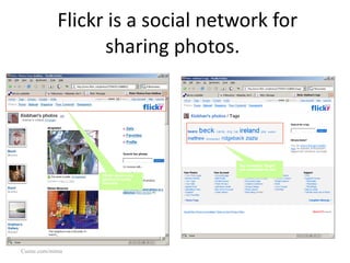 Flickr is a social network for sharing photos.  Cuene.com/mima Flickr shows me photos from my network My contacts “tags” are available to me 