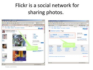 Flickr is a social network for sharing photos.  Cuene.com/mima Flickr shows me photos from my network My contacts “tags” a...