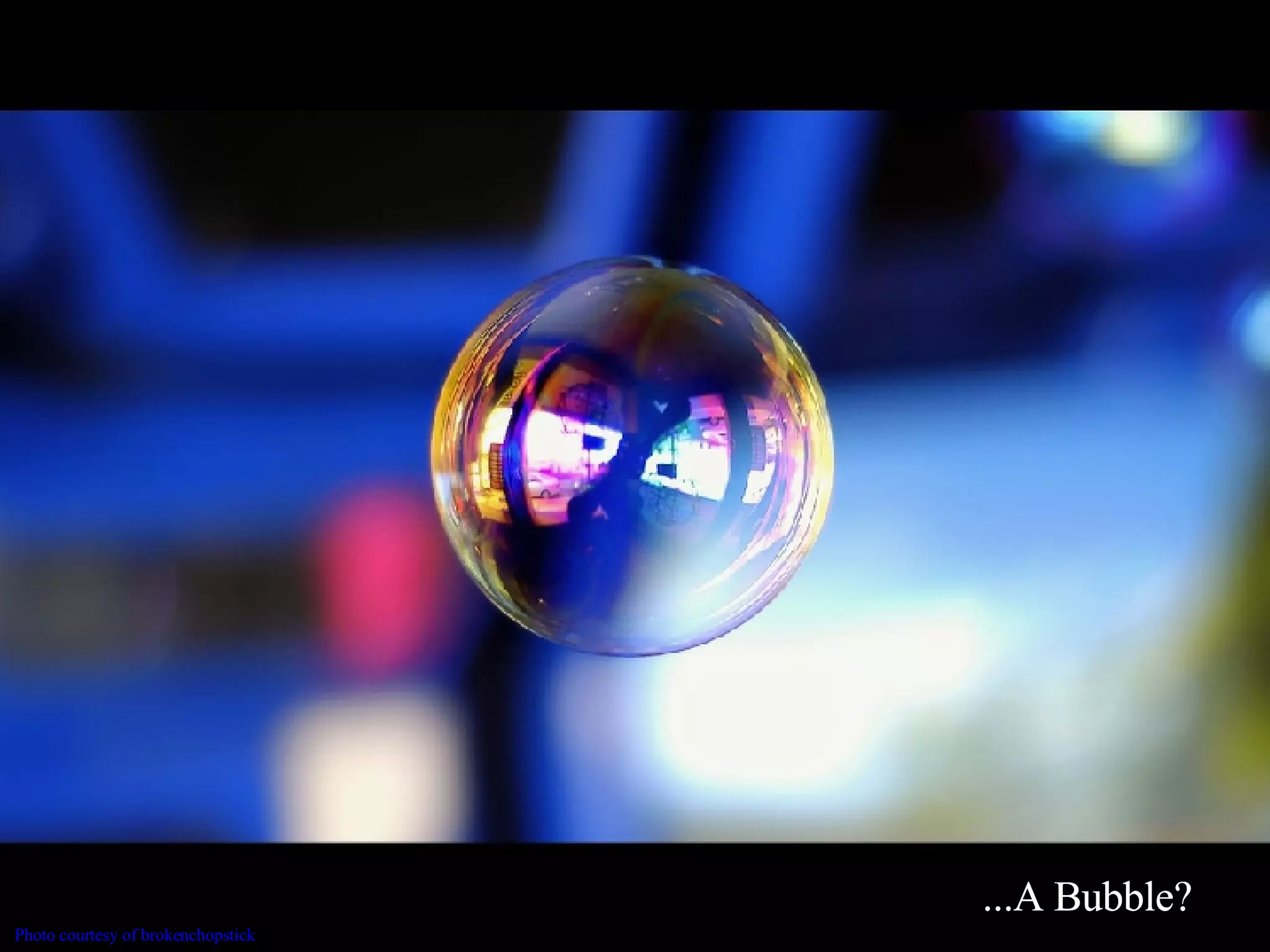 ...A Bubble? A Bubble? ...A bubble? ...A Bubble? ...A Bubble? ...A Bubble? ...A Bubble? ...A Bubble? Photo courtesy of  brokenchopstick   