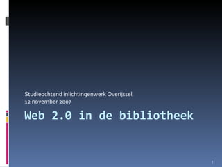Web 2.0 in de bibliotheek Studieochtend inlichtingenwerk Overijssel, 12 november 2007 