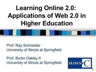 Prof. Burks Oakley II University of Illinois at Springfield Learning Online 2.0:  Applications of Web 2.0 in Higher Education Prof. Ray Schroeder University of Illinois at Springfield 