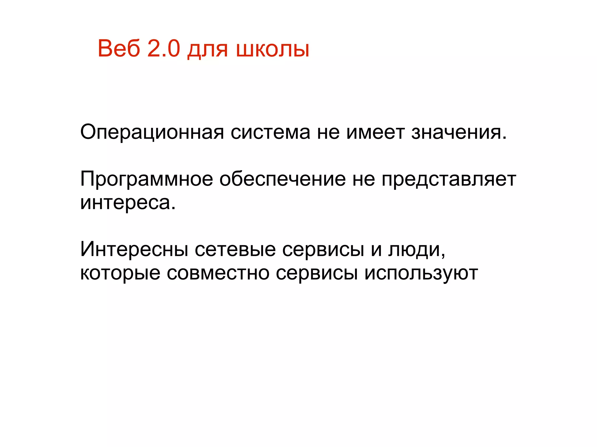 
      
       Веб 2.0 для школы 
      
     
      
       Операционная система не имеет значения.  
       
       Программное обеспечение не представляет интереса. 
       
       Интересны сетевые сервисы и люди, которые совместно сервисы используют  
      
     