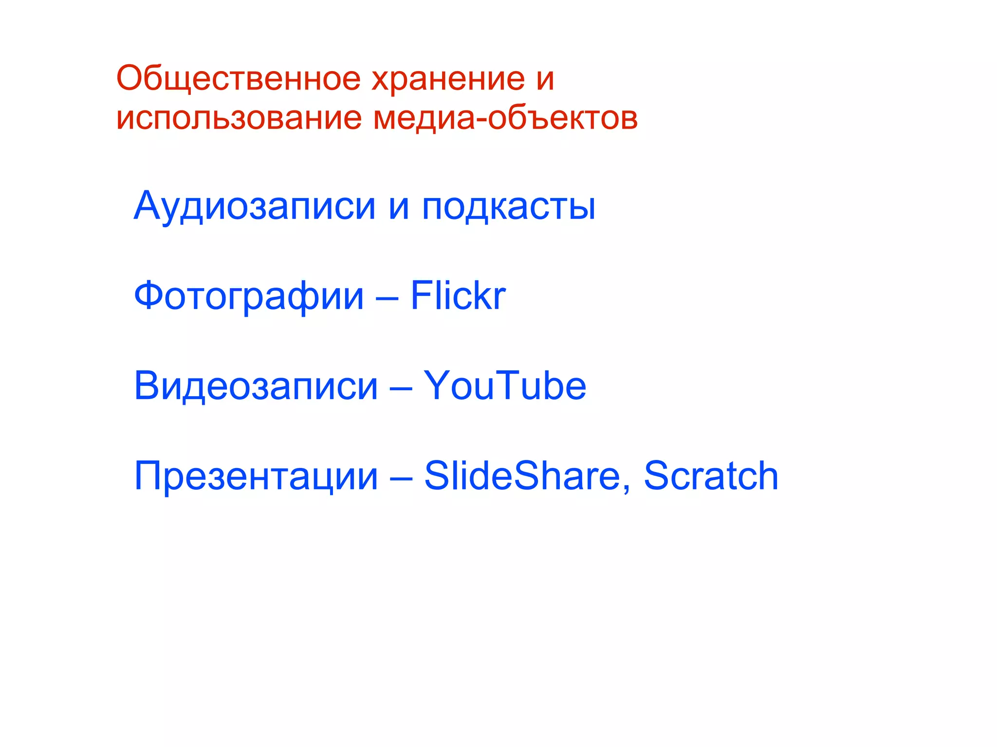 
      
       Общественное хранение и использование медиа-объектов 
      
     
      
       Аудиозаписи и подкасты 
       
       Фотографии – Flickr 
       
       Видеозаписи – YouTube 
       
       Презентации – SlideShare, Scratch 
       
       
       
      
     