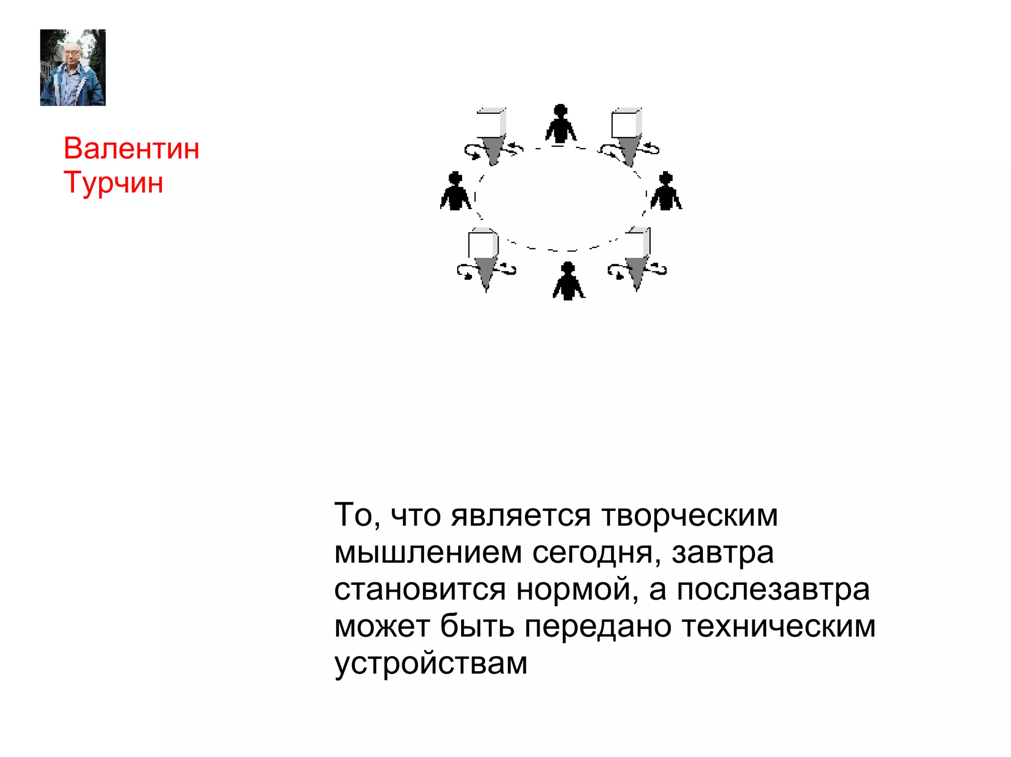 
      
       
      
     
      
       
      
     
      
       То, что является творческим мышлением сегодня, завтра становится нормой, а послезавтра может быть передано техническим устройствам 
      
     
      
       
      
     
      
       Валентин Турчин 
      
     