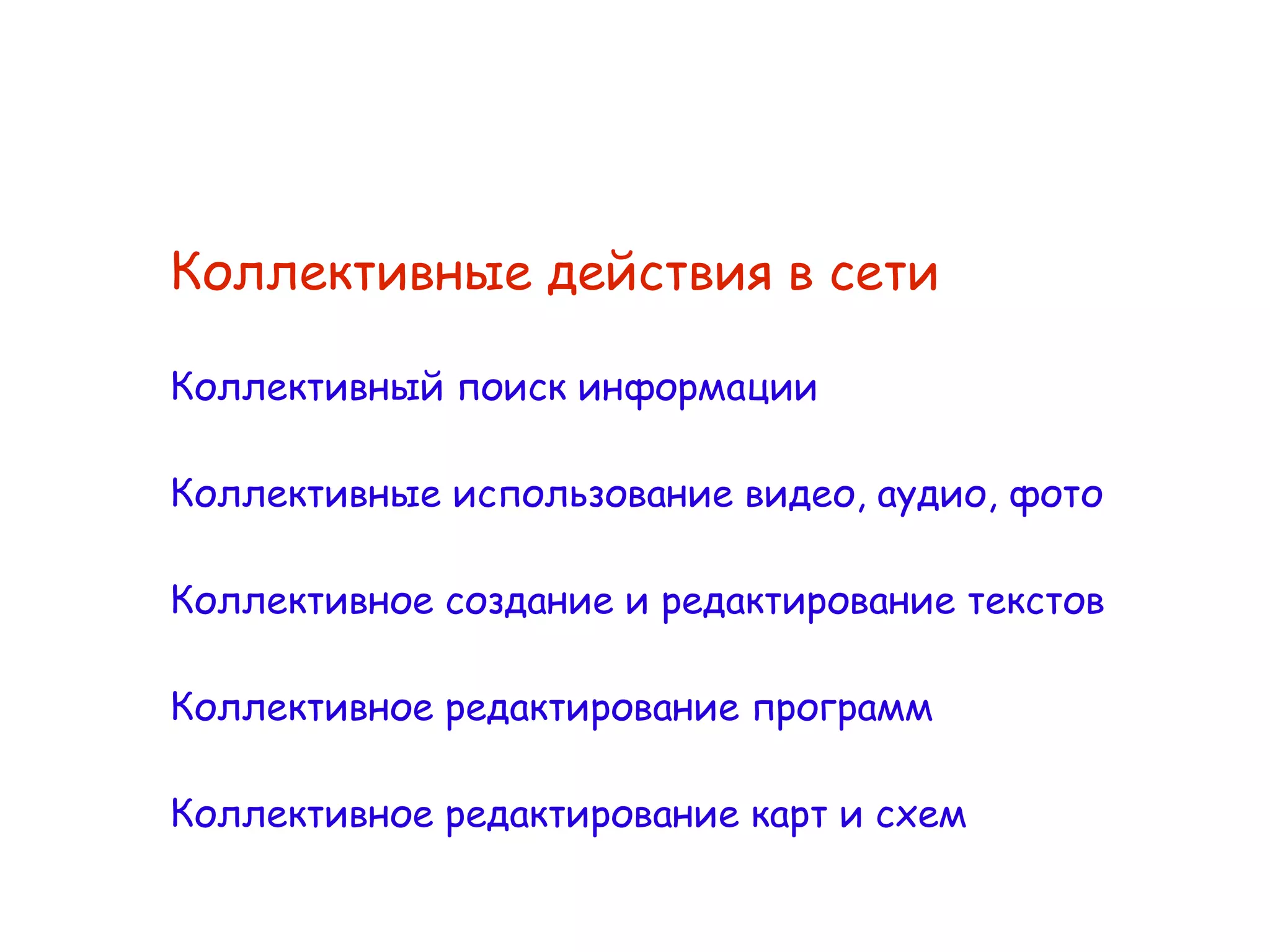 
      
       Коллективные действия в сети   
       
       Коллективный   поиск   информации 
       
       Коллективные   использование   видео ,  аудио ,  фото 
       
       Коллективное   создание   и   редактирование   текстов 
       
       Коллективное редактирование программ 
       
       Коллективное редактирование карт и схем 
      
     