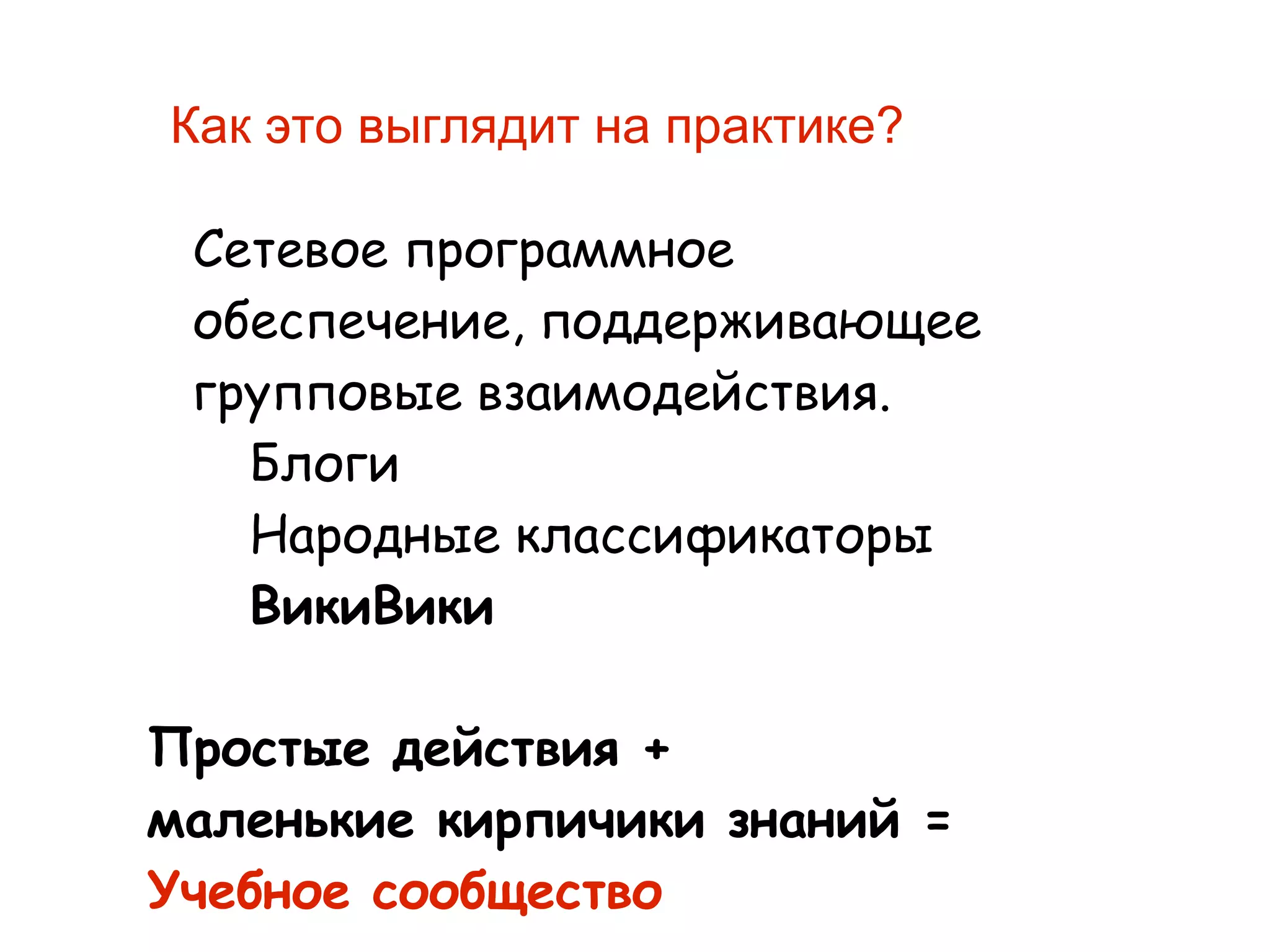 
      
       Как это выглядит на практике? 
      
     
      
       Сетевое   программное   обеспечение ,  поддерживающее   групповые   взаимодействия .  
        Блоги 
        Народные   классификаторы 
        ВикиВики 
      
     
      
       Простые   действия  +  
       маленькие   кирпичики   знаний  = 
       Учебное   сообщество 
      
     