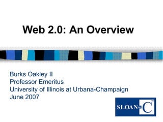 Burks Oakley II Professor Emeritus University of Illinois at Urbana-Champaign June 2007 Web 2.0: An Overview 