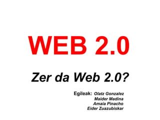 WEB 2.0
 
Zer da Web 2.0?
Egileak: Olatz Gonzalez
Maider Madina
Amaia Pinacho
Eider Zuazubiskar
 