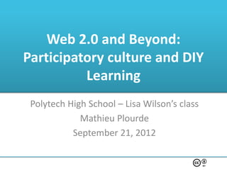 Web 2.0 and Beyond:
Participatory culture and DIY
          Learning
 Polytech High School – Lisa Wilson’s class
             Mathieu Plourde
           September 21, 2012
 