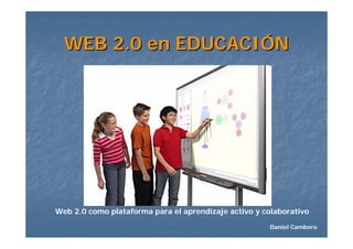 WEB 2.0 en EDUCACIÓN




Web 2.0 como plataforma para el aprendizaje activo y colaborativo

                                                      Daniel Cambero
 