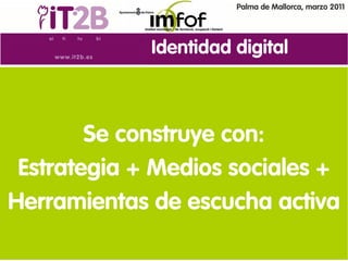 Palma de Mallorca, marzo 2011




             Identidad digital



        Se construye con:
 Estrategia + Medios sociales +
Herramientas de escucha activa
 