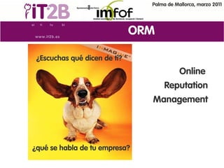 Palma de Mallorca, marzo 2011




                              ORM

 ¿Escuchas qué dicen de tí?
                                           Online
                                    Reputation
                                Management




¿qué se habla de tu empresa?
 