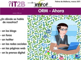 Palma de Mallorca, marzo 2011




                          ORM - Ahora
¿En dónde se habla
  de nosotros?


- en los blogs
- en foros
- en twitter
- en las redes sociales
- en las páginas web
- en la prensa digital
 