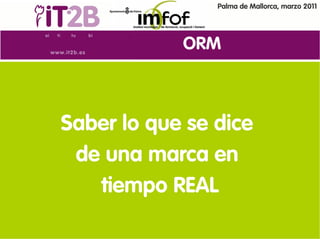 Palma de Mallorca, marzo 2011




            ORM



Saber lo que se dice
 de una marca en
   tiempo REAL
 