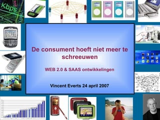 De consument hoeft niet meer te schreeuwen WEB 2.0 & SAAS ontwikkelingen Vincent Everts 24 april 2007 
