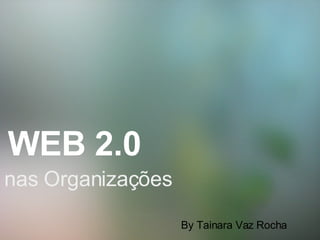  WEB 2.0     nas Organizações By Tainara Vaz Rocha 