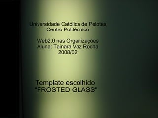 Template escolhido   "FROSTED GLASS"   Universidade Católica de Pelotas Centro Politécnico   Web2.0 nas Organizações Aluna: Tainara Vaz Rocha 2008/02 