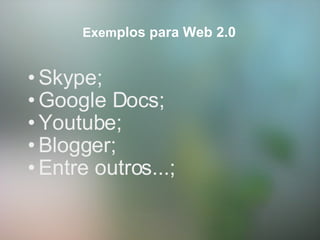      Exem plos para Web 2.0 Skype;  Google Docs; Youtube; Blogger; Entre outros...; 
