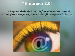 “ Empresa 2.0"        -  A quantidade de informações aumentam, usando tecnologias avançadas, a comunicação empresa / cliente.   