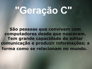 "Geração C" São pessoas que convivem com computadores desde que nasceram. Tem grande capacidade de editar comunicação e produzir informações; a forma como se relacionam no mundo.   