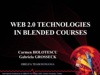 WEB 2.0 TECHNOLOGIES IN BLENDED COURSES Carmen HOLOTESCU Gabriela GROSSECK OBELFA TEAM  ROMANIA International Conference on OBELFA 10-11 sept. 2007, Cankiri University, Turkey 