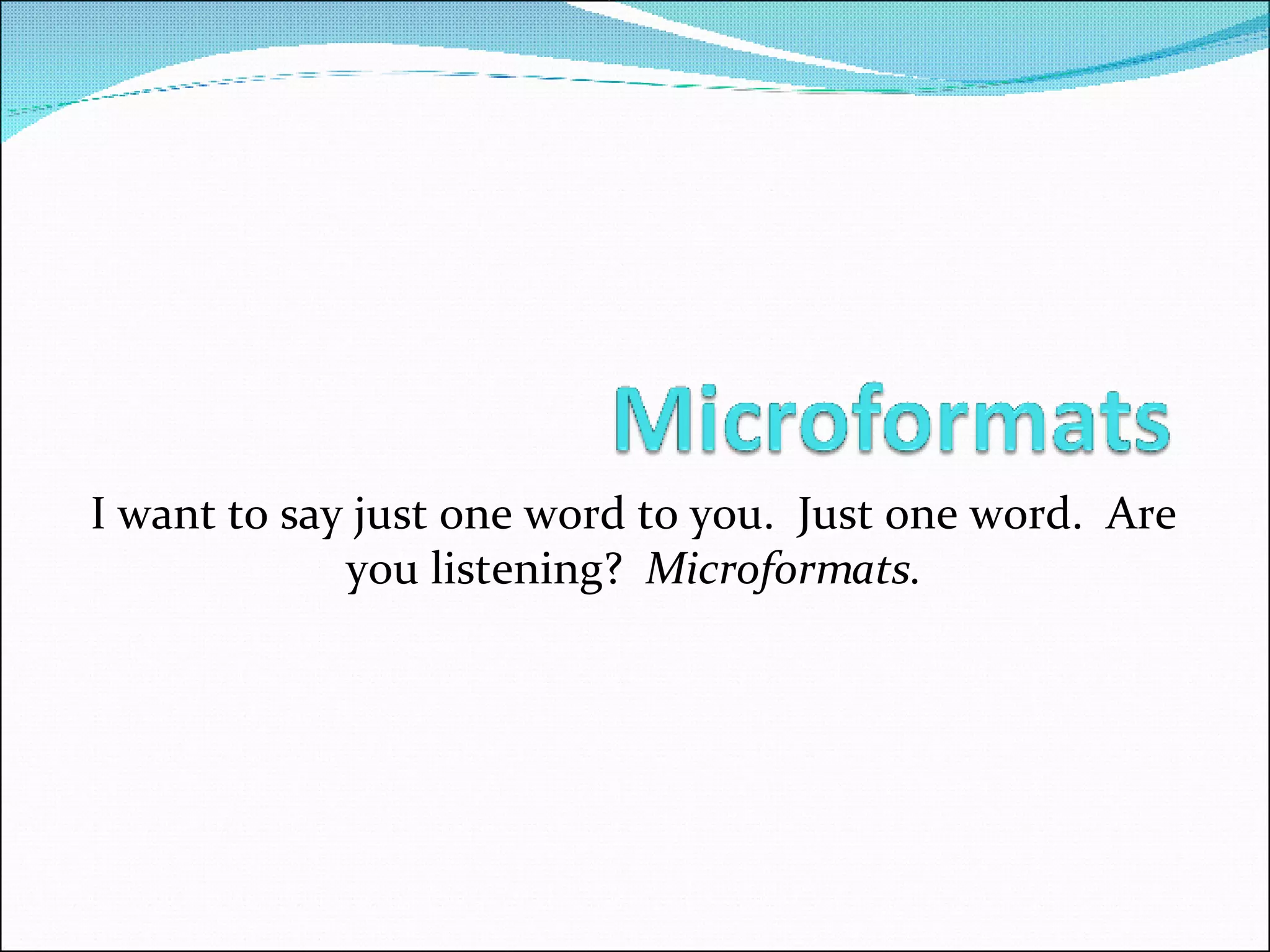I want to say just one word to you.  Just one word.  Are you listening?  Microformats. 