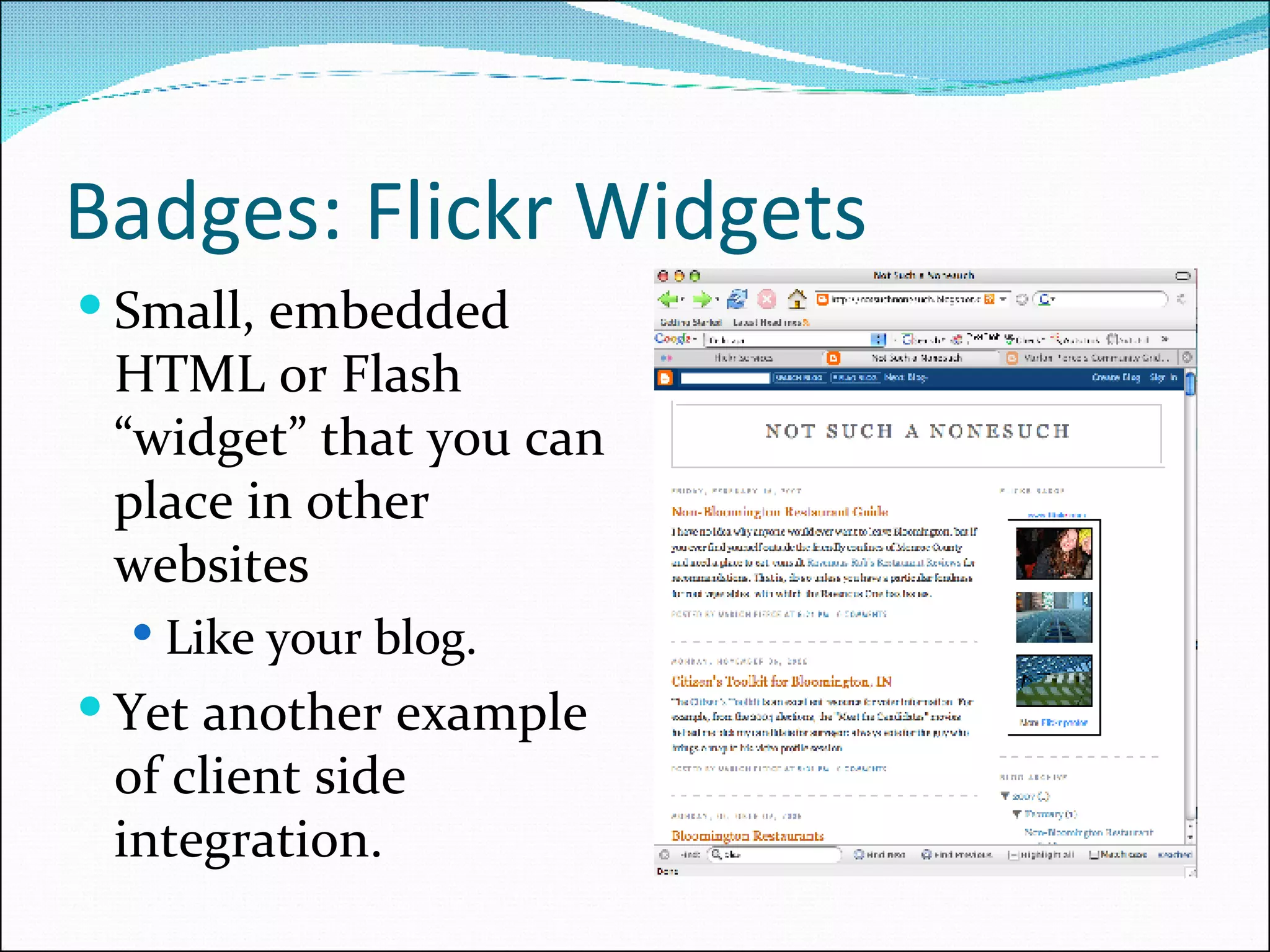 Badges: Flickr Widgets Small, embedded HTML or Flash “widget” that you can place in other websites Like your blog. Yet another example of client side integration. 