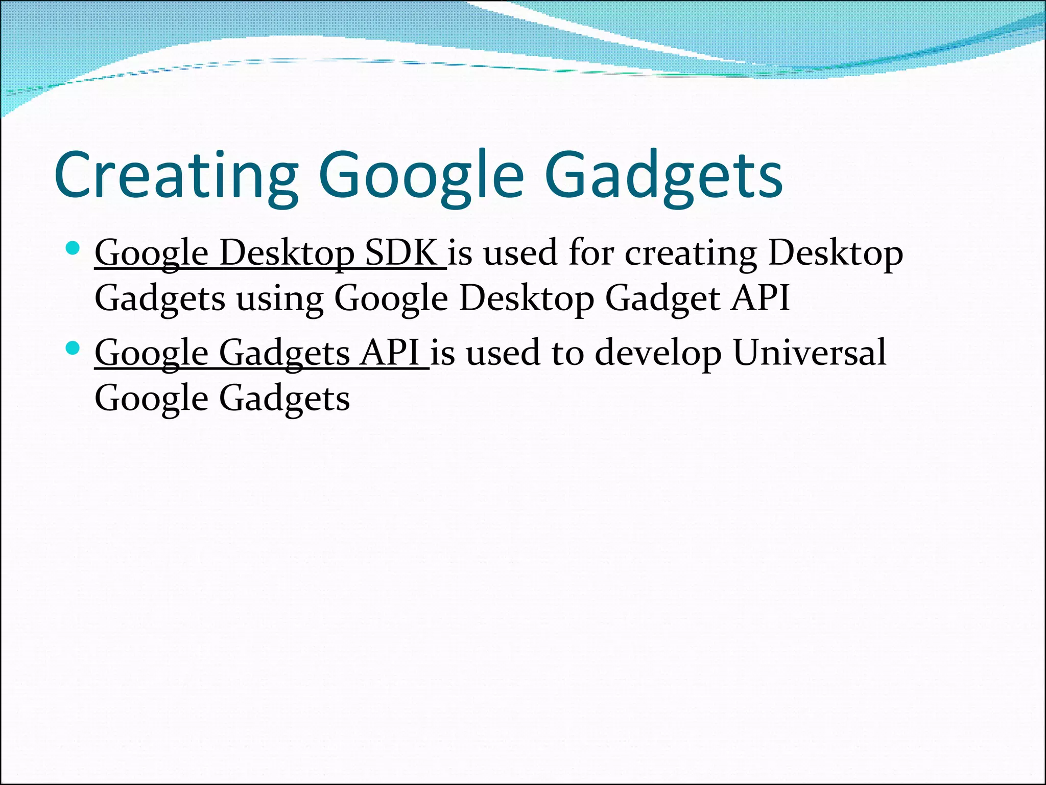 Creating Google Gadgets Google Desktop SDK  is used for creating Desktop Gadgets using Google Desktop Gadget API Google Gadgets API  is used to develop Universal Google Gadgets 
