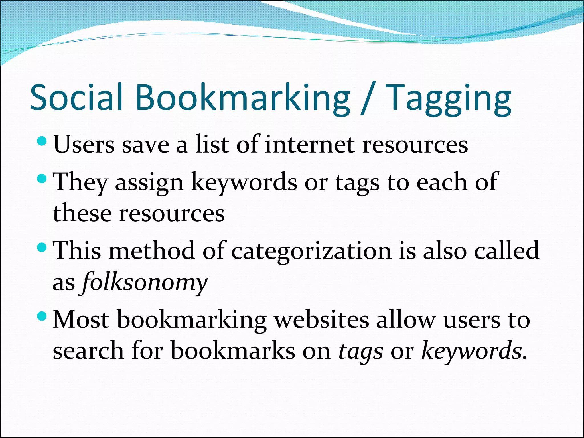 Social Bookmarking / Tagging Users save a list of internet resources They assign keywords or tags to each of these resources This method of categorization is also called as  folksonomy Most bookmarking websites allow users to search for bookmarks on  tags  or  keywords. 