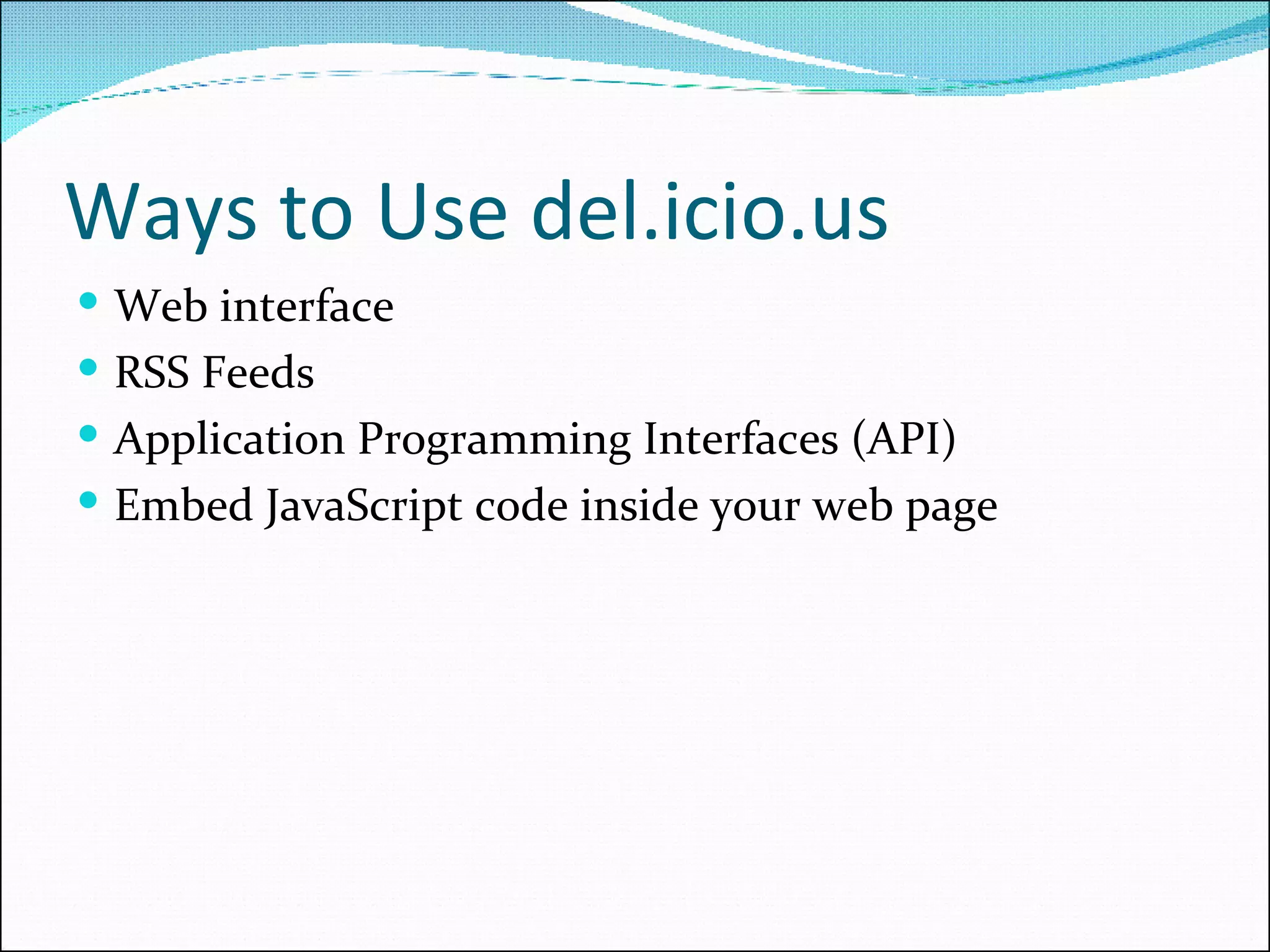 Ways to Use del.icio.us Web interface RSS Feeds Application Programming Interfaces (API) Embed JavaScript code inside your web page 