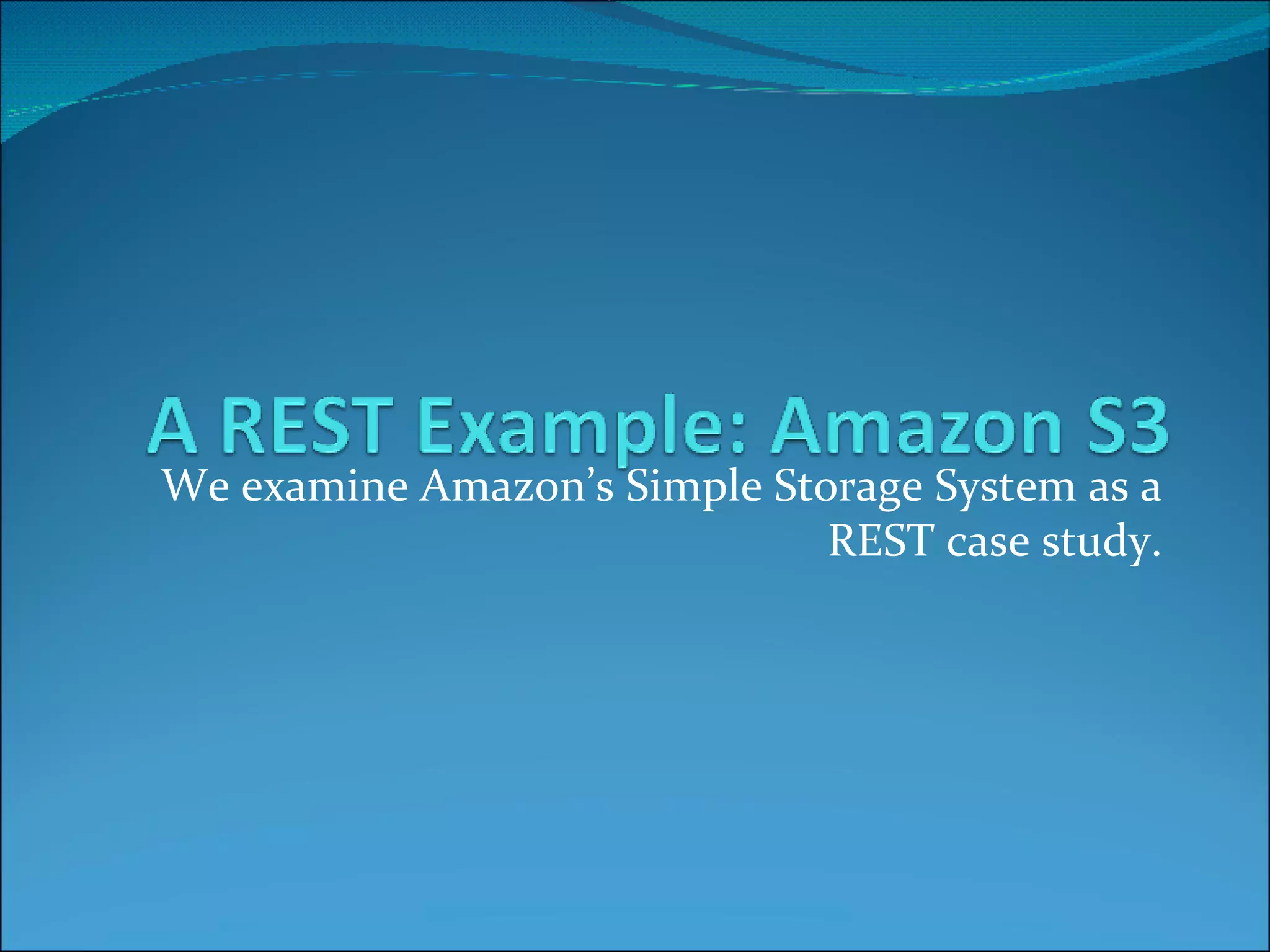 We examine Amazon’s Simple Storage System as a REST case study. 