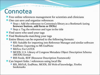 Connotea <ul><li>Free online references management for scientists and clinicians </li></ul><ul><li>One can save and organi...