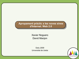 Apropament pràctic a les noves eines
       d'Internet. Web 2.0


          Xavier Noguero
           David Manjon


              Estiu 2009
          Universitat de Lleida
 