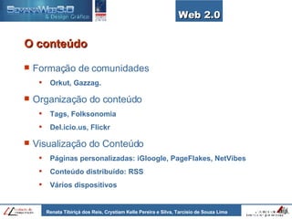 O conteúdo Formação de comunidades Orkut, Gazzag. Organização do conteúdo Tags, Folksonomia Del.icio.us, Flickr Visualização do Conteúdo Páginas personalizadas: iGloogle, PageFlakes, NetVibes Conteúdo distribuído: RSS Vários dispositivos Web 2.0 