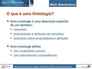 Web Semântica O que é uma Ontologia? Uma ontologia é uma descrição explícita de um domínio: conceitos propriedades e atributos de conceitos restrições sobre propriedades e atributos Uma ontologia define  Um vocabulário comum Um entendimento compartilhado 