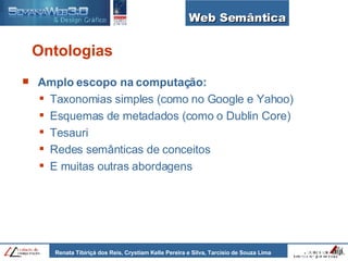 Web Semântica Ontologias Amplo escopo na computação: Taxonomias simples (como no Google e Yahoo) Esquemas de metadados (como o Dublin Core) Tesauri Redes semânticas de conceitos E muitas outras abordagens 