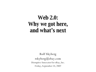 Web 2.0: Why we got here, and what’s next Rolf Skyberg [email_address] Disruptive Innovator for eBay, Inc. Wednesday, May 27, 2009 