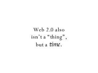 Web 2.0 also isn’t a “thing”, but a  t ime. 