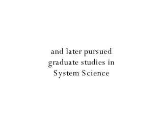 and later pursued graduate studies in System Science 