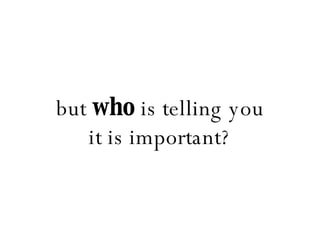 but  who  is telling you it is important? 