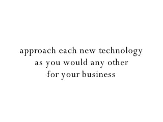 approach each new technology as you would any other for your business 