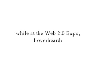 while at the Web 2.0 Expo, I overheard: 