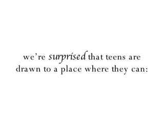 we’re  surprised  that teens are drawn to a place where they can: 