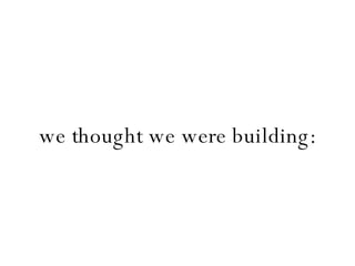 we thought we were building: 