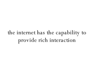the internet has the capability to provide rich interaction 